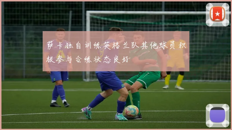 萨卡独自训练英格兰队其他球员积极参与合练状态良好