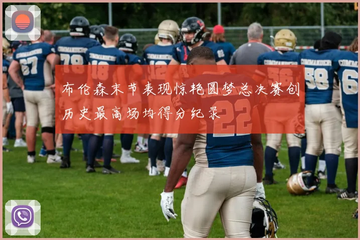 布伦森末节表现惊艳圆梦总决赛创历史最高场均得分纪录