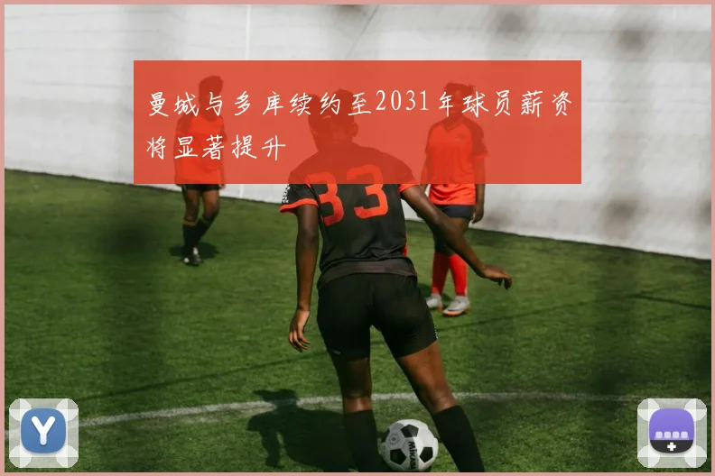 曼城与多库续约至2031年球员薪资将显著提升