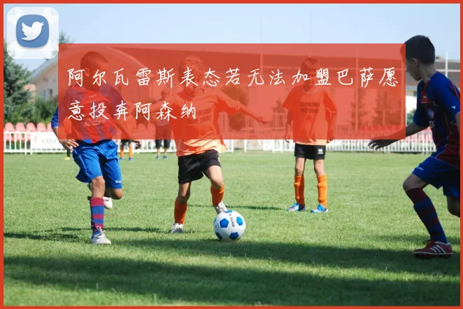 阿尔瓦雷斯表态若无法加盟巴萨愿意投奔阿森纳