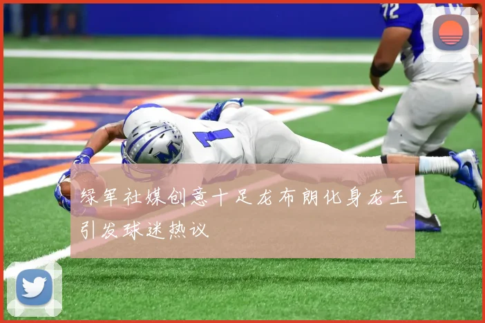 绿军社媒创意十足龙布朗化身龙王引发球迷热议
