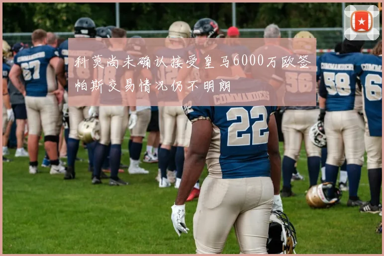 科莫尚未确认接受皇马6000万欧签帕斯交易情况仍不明朗