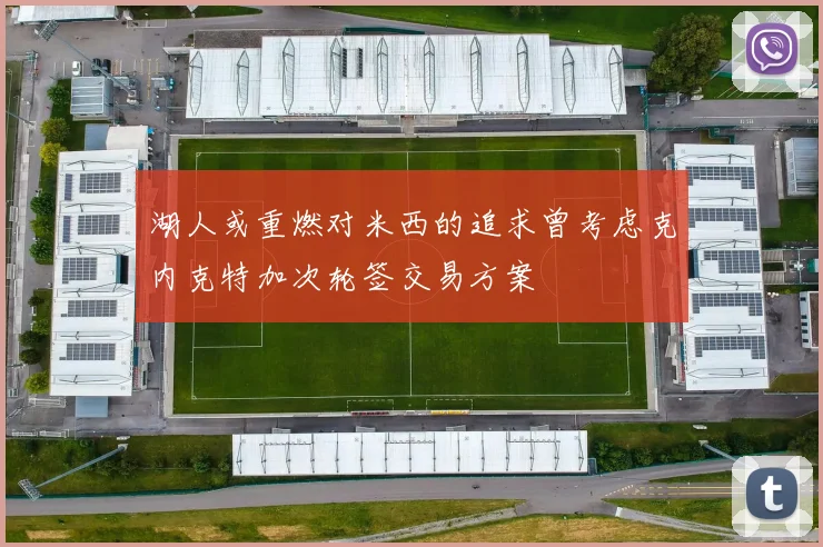 湖人或重燃对米西的追求曾考虑克内克特加次轮签交易方案