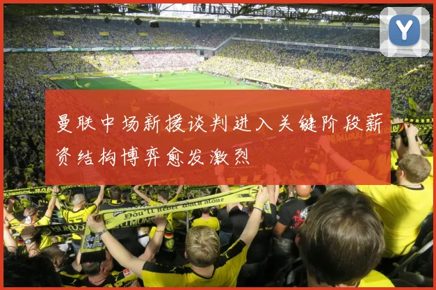 曼联中场新援谈判进入关键阶段薪资结构博弈愈发激烈