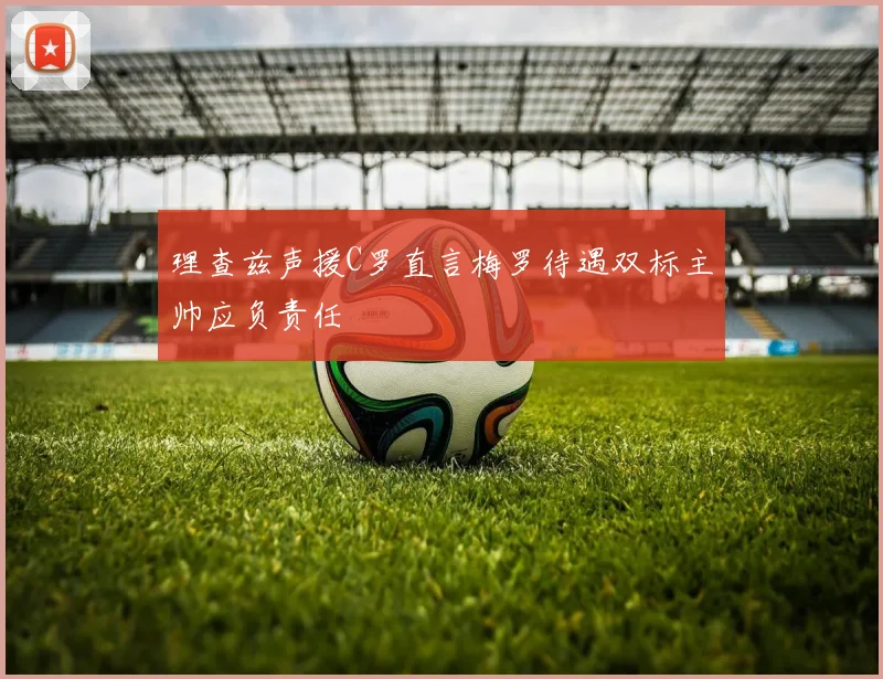 理查兹声援C罗直言梅罗待遇双标主帅应负责任