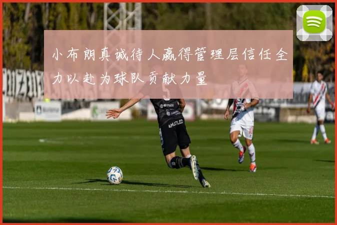 小布朗真诚待人赢得管理层信任全力以赴为球队贡献力量