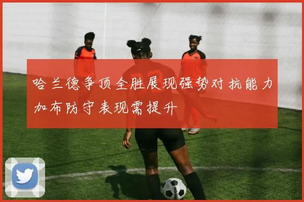哈兰德争顶全胜展现强势对抗能力加布防守表现需提升