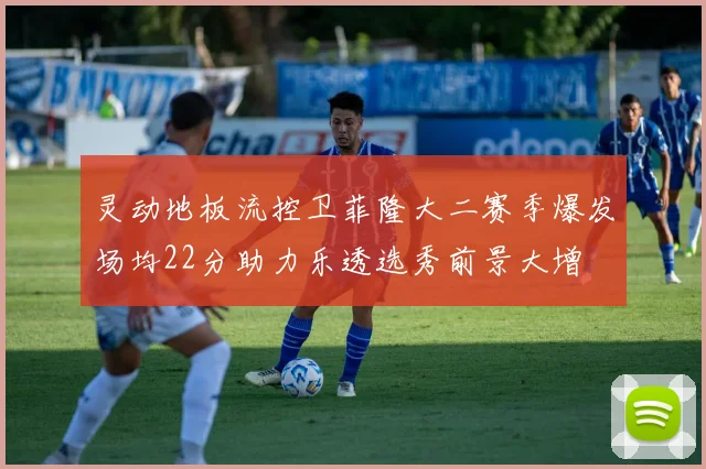 灵动地板流控卫菲隆大二赛季爆发场均22分助力乐透选秀前景大增