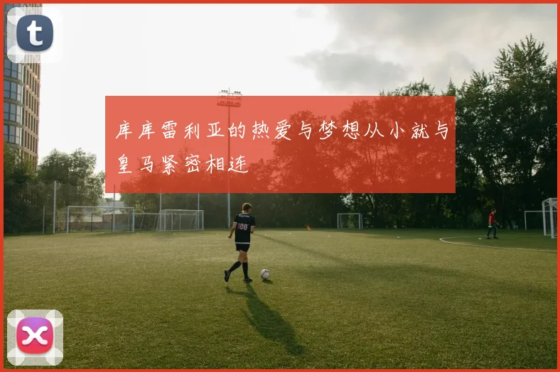 库库雷利亚的热爱与梦想从小就与皇马紧密相连
