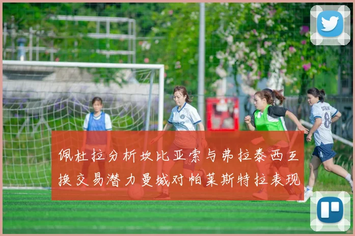 佩杜拉分析坎比亚索与弗拉泰西互换交易潜力曼城对帕莱斯特拉表现出兴趣