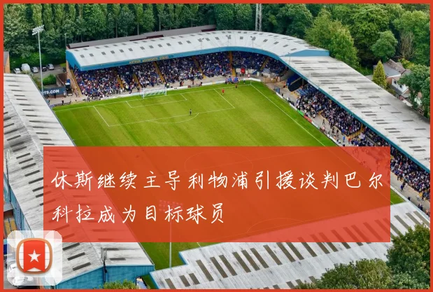 休斯继续主导利物浦引援谈判巴尔科拉成为目标球员