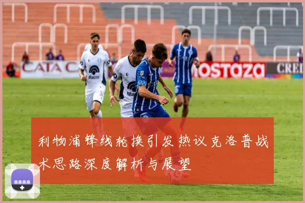 利物浦锋线轮换引发热议克洛普战术思路深度解析与展望